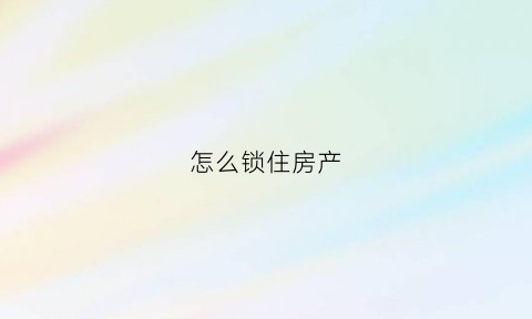 怎么锁住房产(如何锁定房产证)
