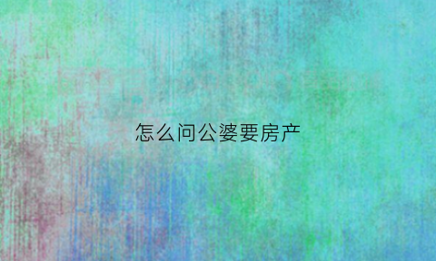 怎么问公婆要房产(如何问公婆要钱)