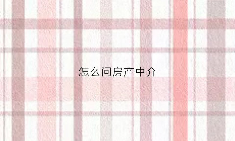 怎么问房产中介(房产中介怎么问业主房子是否出售)