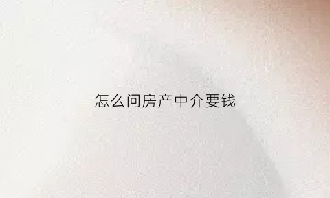 怎么问房产中介要钱(房产中介怎么打电话问房源)