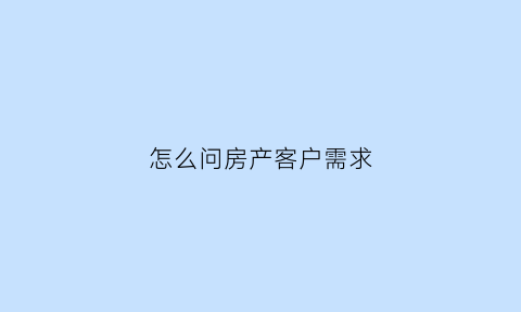 怎么问房产客户需求(怎么问房产客户需求情况)
