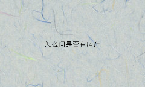 怎么问是否有房产(怎么问有没有房子出租)