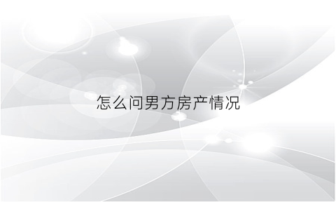 怎么问男方房产情况(如何委婉问男方房子)