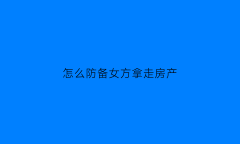 怎么防备女方拿走房产(女方买房子男方怎么样才能得不到)