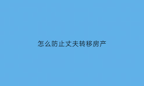 怎么防止丈夫转移房产(怎样防止夫妻一方转移财产)