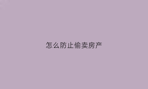 怎么防止偷卖房产(如何防止一方擅自卖房)