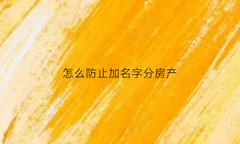 怎么防止加名字分房产(房子加名问题)