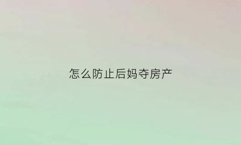 怎么防止后妈夺房产(如何防止后妈夺财产)