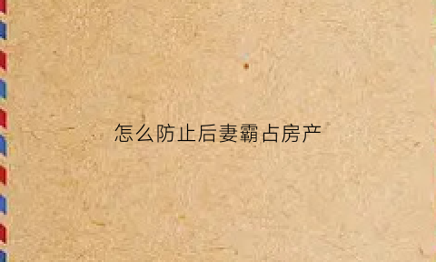 怎么防止后妻霸占房产(怎么样防止后妈争夺家产)