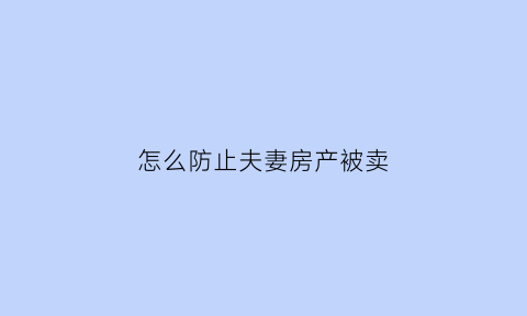 怎么防止夫妻房产被卖(如何防止夫妻财产转移)