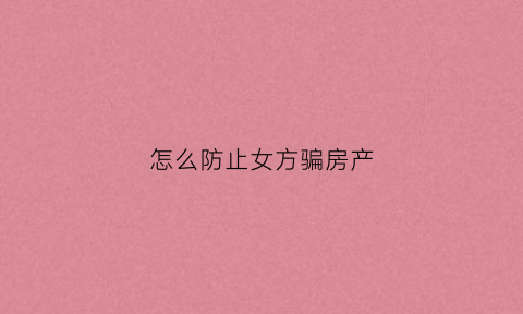 怎么防止女方骗房产(如何防止骗婚骗房产)