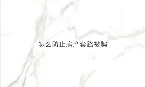 怎么防止房产套路被骗(怎样防止房产被卖掉)