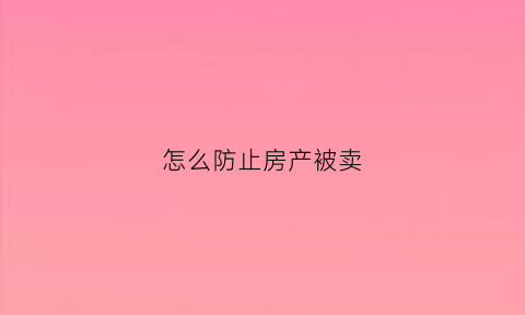 怎么防止房产被卖(防止房屋被卖)