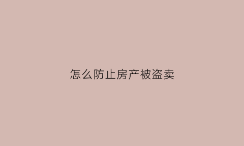 怎么防止房产被盗卖(如何防止房子被卖)