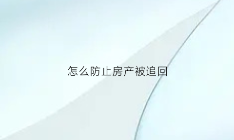 怎么防止房产被追回(如何防止房子被偷卖)