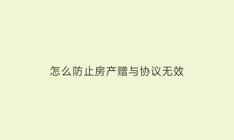 怎么防止房产赠与协议无效(怎样防止赠与房产要回)