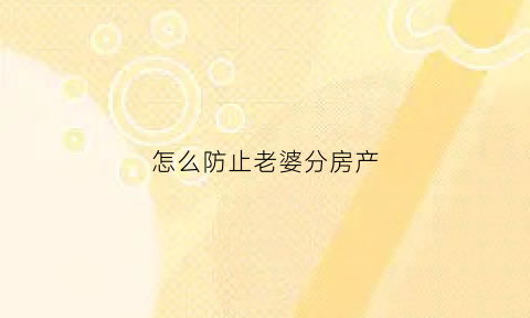 怎么防止老婆分房产(怎样防止老婆有外遇)