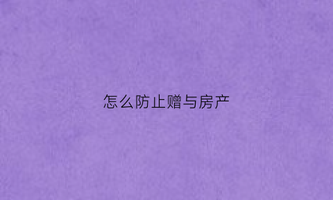 怎么防止赠与房产(怎么防止赠与房产过户)