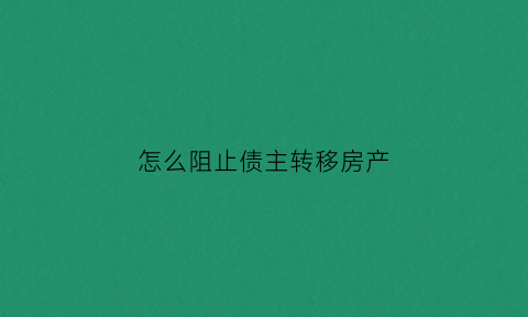 怎么阻止债主转移房产(如何防止债务人在诉讼当中转移)