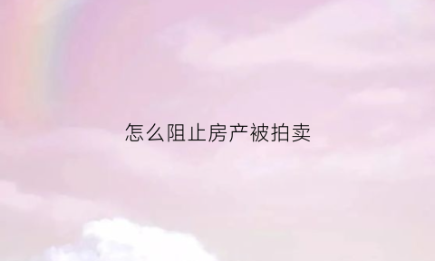 怎么阻止房产被拍卖(怎样才能阻止法院拍卖)