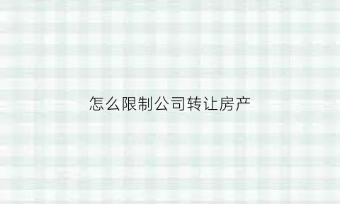 怎么限制公司转让房产(公司房产怎么转让给公司不上税)