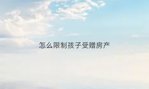 怎么限制孩子受赠房产(如何限制孩子充钱)