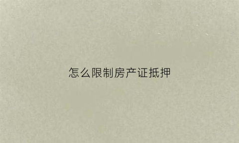 怎么限制房产证抵押(怎样让房子不可以抵押或变卖)