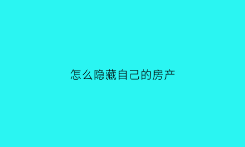 怎么隐藏自己的房产(如何隐藏自己名下房产)