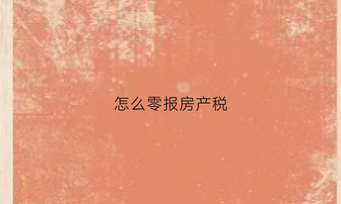怎么零报房产税(房产税申报减免怎么操作)