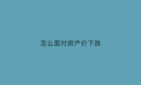 怎么面对房产价下跌(房价下跌怎么对冲)