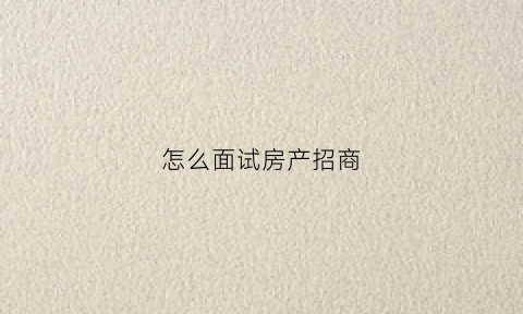 怎么面试房产招商(房地产招聘面试官如何提问)