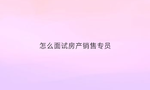 怎么面试房产销售专员