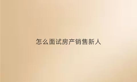 怎么面试房产销售新人(面试房产销售需要问些什么)