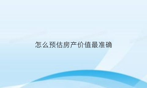 怎么预估房产价值最准确(怎么预估房产价值最准确呢)