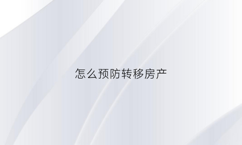 怎么预防转移房产(怎么转移房产才不是恶意转移)