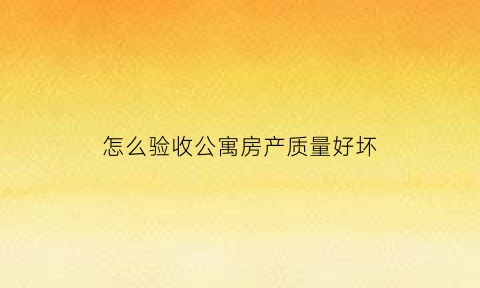 怎么验收公寓房产质量好坏(公寓房验收标准)