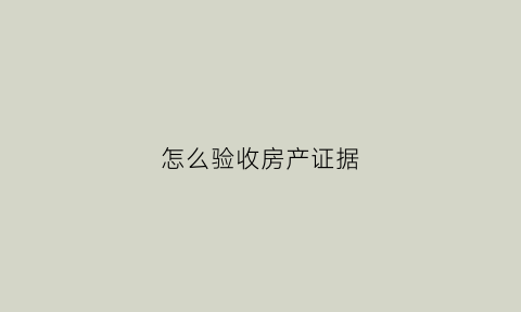 怎么验收房产证据(房产证验收合格需要哪些条件)