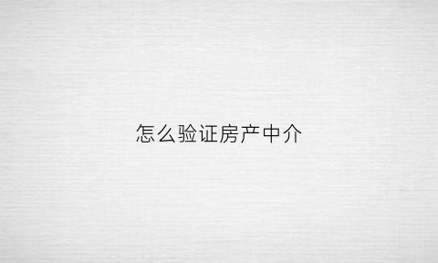 怎么验证房产中介(怎么判断房产中介是否正规)