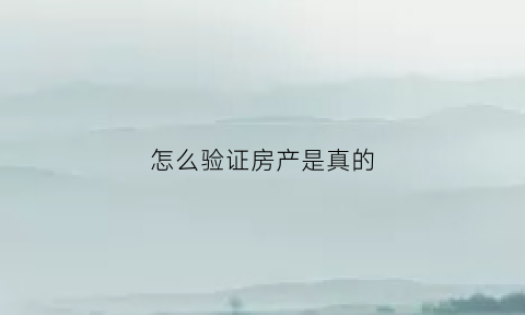 怎么验证房产是真的(怎么验证房产证真假鉴别)