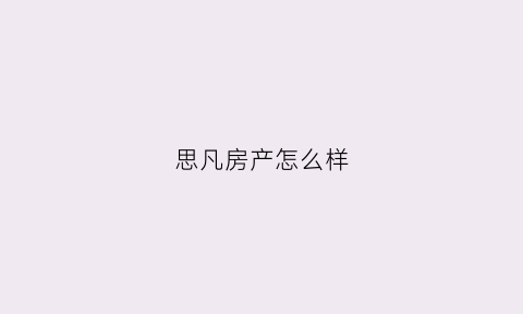 思凡房产怎么样(思凡企业管理有限公司怎么样)