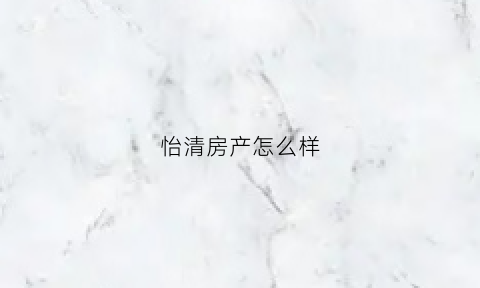 怡清房产怎么样(怡清房地产)