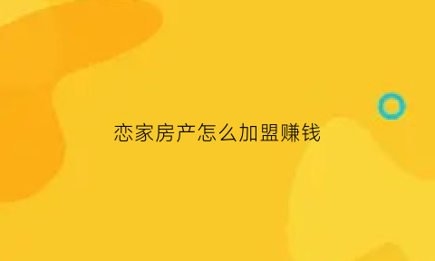 恋家房产怎么加盟赚钱(恋家房产连锁怎么样)