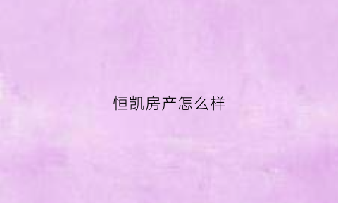 恒凯房产怎么样(恒凯售楼)