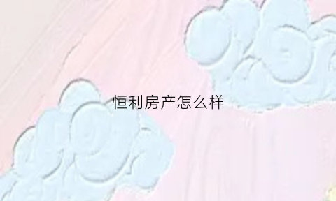 恒利房产怎么样(恒利集团电话)