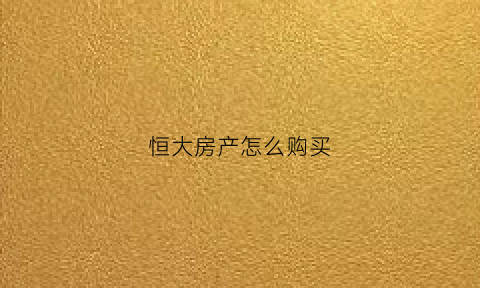 恒大房产怎么购买(想买恒大的房子怎么操作更优惠)