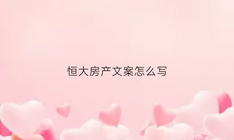 恒大房产文案怎么写(恒大软文)