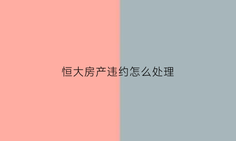 恒大房产违约怎么处理(官方回应恒大违约)