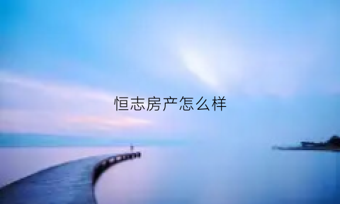 恒志房产怎么样(恒志房地产开发公司)