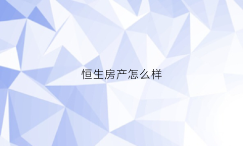 恒生房产怎么样(恒生房地产)