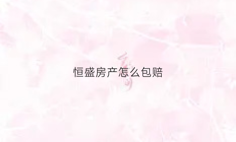 恒盛房产怎么包赔(恒盛房产开发有限公司)
